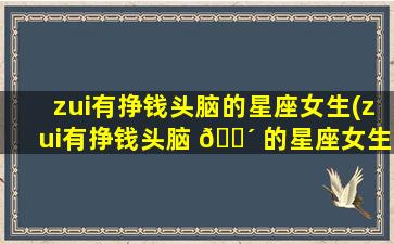 zui
有挣钱头脑的星座女生(zui
有挣钱头脑 🐴 的星座女生排名)